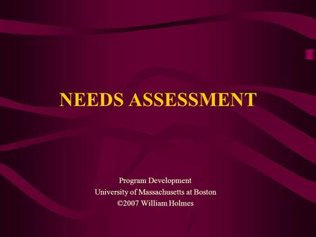 NEEDS ASSESSMENT Program Development University of Massachusetts at Boston ©2007 William Holmes.