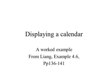 Displaying a calendar A worked example From Liang, Example 4.6, Pp136-141.