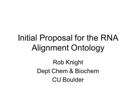 Initial Proposal for the RNA Alignment Ontology Rob Knight Dept Chem & Biochem CU Boulder.