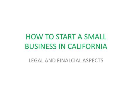 HOW TO START A SMALL BUSINESS IN CALIFORNIA LEGAL AND FINALCIAL ASPECTS.