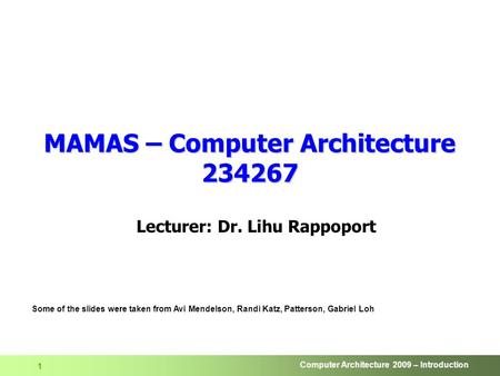Computer Architecture 2009 – Introduction 1 MAMAS – Computer Architecture 234267 Lecturer: Dr. Lihu Rappoport Some of the slides were taken from Avi Mendelson,