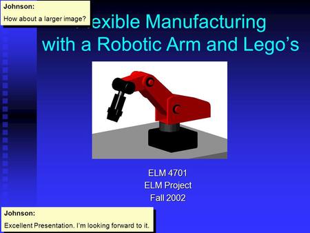 Flexible Manufacturing with a Robotic Arm and Lego’s ELM 4701 ELM Project Fall 2002 Johnson: How about a larger image? Johnson: How about a larger image?