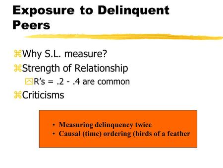 Exposure to Delinquent Peers zWhy S.L. measure? zStrength of Relationship yR’s =.2 -.4 are common zCriticisms Measuring delinquency twice Causal (time)