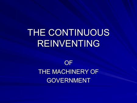 THE CONTINUOUS REINVENTING OF THE MACHINERY OF GOVERNMENT.
