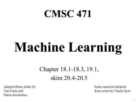 1 Machine Learning Chapter 18.1-18.3, 19.1, skim 20.4-20.5 CMSC 471 Adapted from slides by Tim Finin and Marie desJardins. Some material adopted from notes.