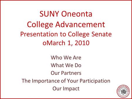 SUNY Oneonta College Advancement Presentation to College Senate oMarch 1, 2010 Who We Are What We Do Our Partners The Importance of Your Participation.