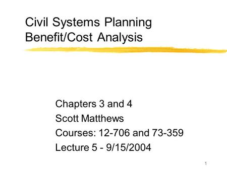 1 Civil Systems Planning Benefit/Cost Analysis Chapters 3 and 4 Scott Matthews Courses: 12-706 and 73-359 Lecture 5 - 9/15/2004.