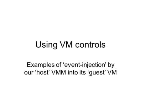 Using VM controls Examples of ‘event-injection’ by our ‘host’ VMM into its ‘guest’ VM.