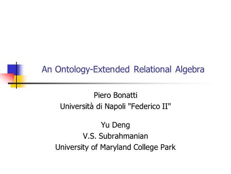 An Ontology-Extended Relational Algebra Piero Bonatti Università di Napoli Federico II Yu Deng V.S. Subrahmanian University of Maryland College Park.