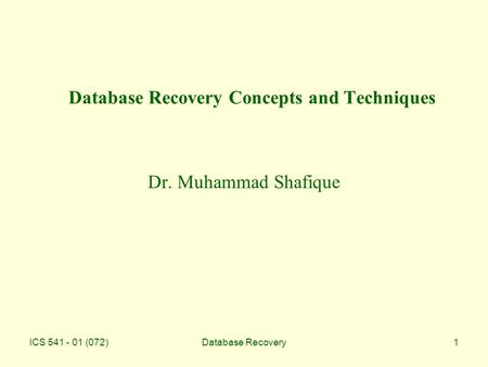 ICS 541 - 01 (072)Database Recovery1 Database Recovery Concepts and Techniques Dr. Muhammad Shafique.