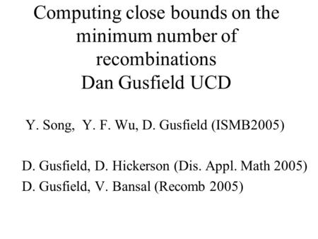 Computing close bounds on the minimum number of recombinations Dan Gusfield UCD Y. Song, Y. F. Wu, D. Gusfield (ISMB2005) D. Gusfield, D. Hickerson (Dis.