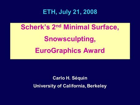 ETH, July 21, 2008 Scherk’s 2 nd Minimal Surface, Snowsculpting, EuroGraphics Award Carlo H. Séquin University of California, Berkeley.