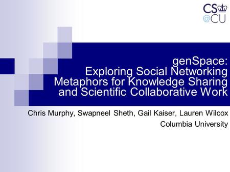 GenSpace: Exploring Social Networking Metaphors for Knowledge Sharing and Scientific Collaborative Work Chris Murphy, Swapneel Sheth, Gail Kaiser, Lauren.