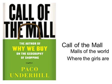 Call of the Mall Malls of the world Where the girls are.