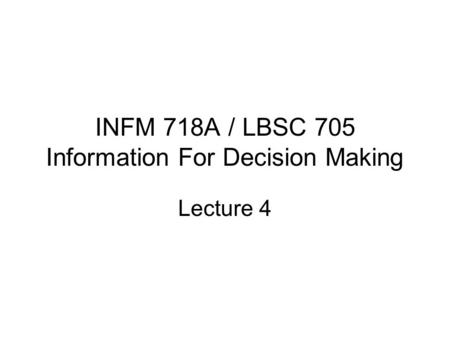 INFM 718A / LBSC 705 Information For Decision Making Lecture 4.