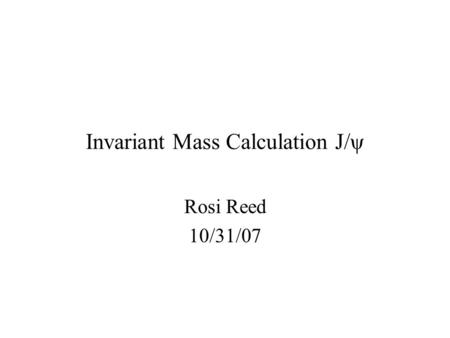 Invariant Mass Calculation J/ψ Rosi Reed 10/31/07.