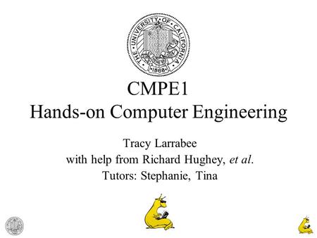 1 CMPE1 Hands-on Computer Engineering Tracy Larrabee with help from Richard Hughey, et al. Tutors: Stephanie, Tina.