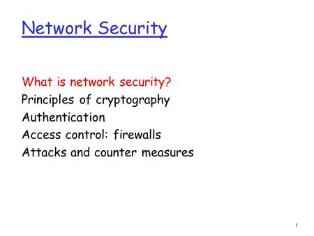 1 Network Security What is network security? Principles of cryptography Authentication Access control: firewalls Attacks and counter measures.