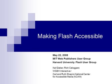 Making Flash Accessible May 22, 2008 MIT Web Publishers User Group Harvard University Flash User Group Kal Gieber, Rich Caloggero WGBH Interactive / Carl.