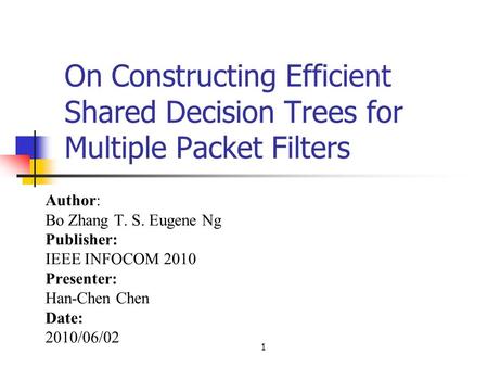 1 On Constructing Efficient Shared Decision Trees for Multiple Packet Filters Author: Bo Zhang T. S. Eugene Ng Publisher: IEEE INFOCOM 2010 Presenter: