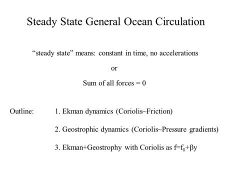 Steady State General Ocean Circulation “steady state” means: constant in time, no accelerations or Sum of all forces = 0 Outline:1. Ekman dynamics (Coriolis~Friction)