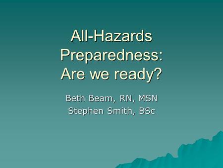All-Hazards Preparedness: Are we ready? Beth Beam, RN, MSN Stephen Smith, BSc.