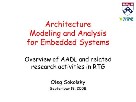 Architecture Modeling and Analysis for Embedded Systems Overview of AADL and related research activities in RTG Oleg Sokolsky September 19, 2008.