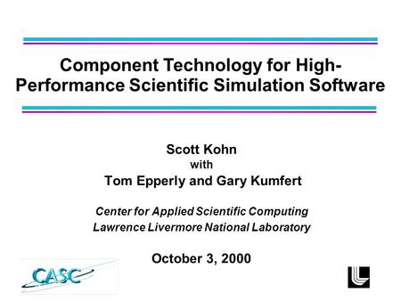 Scott Kohn with Tom Epperly and Gary Kumfert Center for Applied Scientific Computing Lawrence Livermore National Laboratory October 3, 2000 Component Technology.