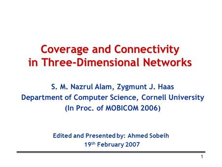 1 Coverage and Connectivity in Three-Dimensional Networks Edited and Presented by: Ahmed Sobeih 19 th February 2007 S. M. Nazrul Alam, Zygmunt J. Haas.