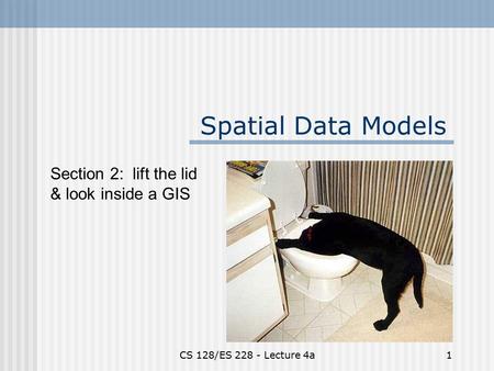 CS 128/ES 228 - Lecture 4a1 Spatial Data Models Section 2: lift the lid & look inside a GIS.