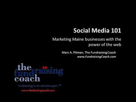 Social Media 101 Marketing Maine businesses with the power of the web Marc A. Pitman, The Fundraising Coach www.FundraisingCoach.com.