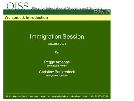Immigration Session AUGUST 2004 By Peggy Arbanas International Advisor Christine Bargerstock Immigration Specialist 103 International Center www.isp.msu.edu/oiss.