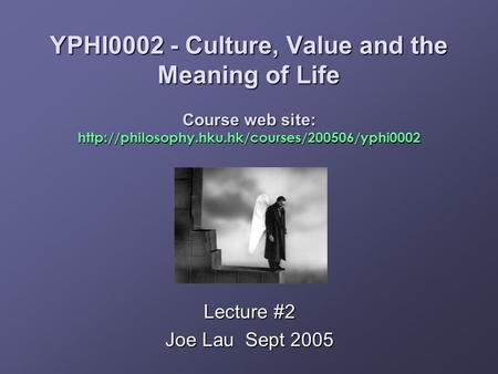 YPHI0002 - Culture, Value and the Meaning of Life Course web site:  Lecture #2 Joe Lau Sept 2005.