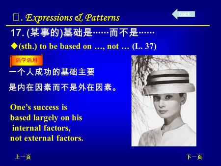 17. ( 某事的 ) 基础是 ······ 而不是 ······ Ⅲ. Expressions & Patterns  (sth.) to be based on …, not … (L. 37) 一个人成功的基础主要 是内在因素而不是外在因素。 One’s success is based largely.