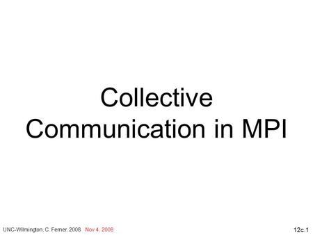 12c.1 Collective Communication in MPI UNC-Wilmington, C. Ferner, 2008 Nov 4, 2008.