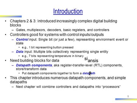 1 Introduction Chapters 2 & 3: Introduced increasingly complex digital building blocks –Gates, multiplexors, decoders, basic registers, and controllers.