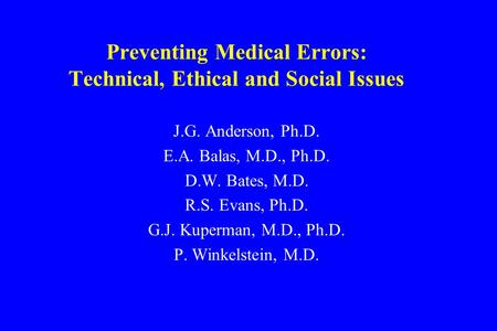 Preventing Medical Errors: Technical, Ethical and Social Issues J.G. Anderson, Ph.D. E.A. Balas, M.D., Ph.D. D.W. Bates, M.D. R.S. Evans, Ph.D. G.J. Kuperman,