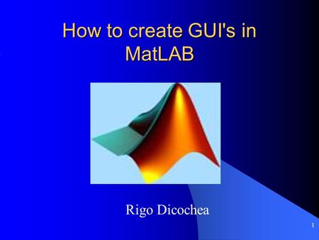 1 How to create GUI's in MatLAB Rigo Dicochea. 2 Introduction Graphical User Interface (GUI) MatLab provides Graphical User Interface Development Environment(GUIDE)