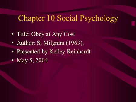 Chapter 10 Social Psychology Title: Obey at Any Cost Author: S. Milgram (1963). Presented by Kelley Reinhardt May 5, 2004.