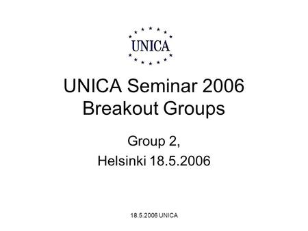 18.5.2006 UNICA UNICA Seminar 2006 Breakout Groups Group 2, Helsinki 18.5.2006.