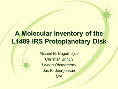 A Molecular Inventory of the L1489 IRS Protoplanetary Disk Michiel R. Hogerheijde Christian Brinch Leiden Observatory Jes K. Joergensen CfA.