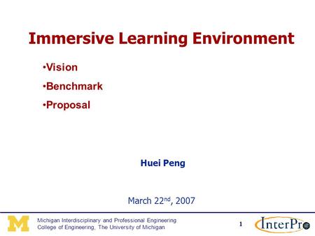 1 Michigan Interdisciplinary and Professional Engineering College of Engineering, The University of Michigan Immersive Learning Environment Huei Peng March.