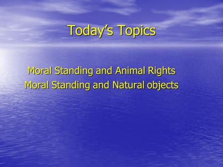 Today’s Topics Moral Standing and Animal Rights Moral Standing and Natural objects.