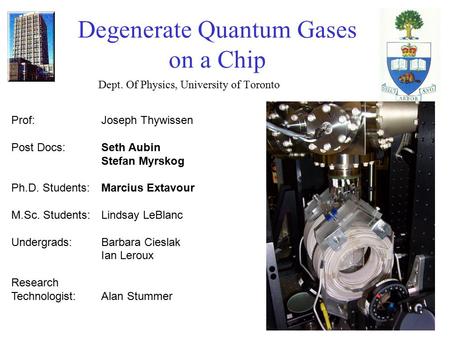 Degenerate Quantum Gases on a Chip Dept. Of Physics, University of Toronto Prof: Joseph Thywissen Post Docs: Seth Aubin Stefan Myrskog Ph.D. Students: