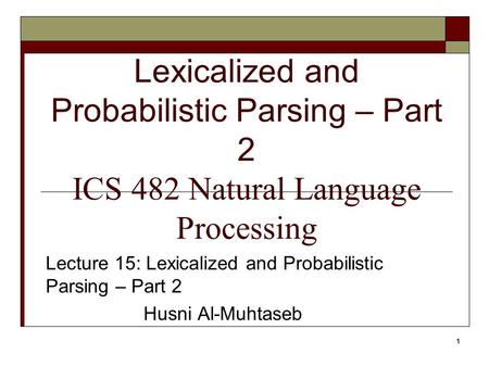 1 Lexicalized and Probabilistic Parsing – Part 2 ICS 482 Natural Language Processing Lecture 15: Lexicalized and Probabilistic Parsing – Part 2 Husni Al-Muhtaseb.