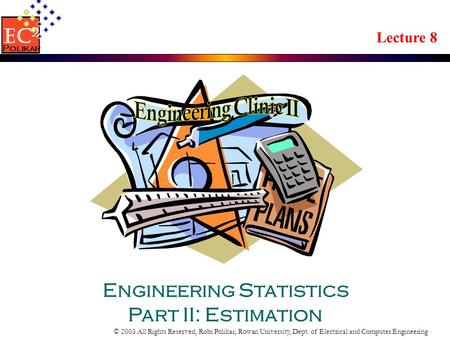 © 2003 All Rights Reserved, Robi Polikar, Rowan University, Dept. of Electrical and Computer Engineering Lecture 8 Engineering Statistics Part II: Estimation.