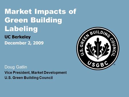 Test Market Impacts of Green Building Labeling UC Berkeley December 2, 2009 Doug Gatlin Vice President, Market Development U.S. Green Building Council.