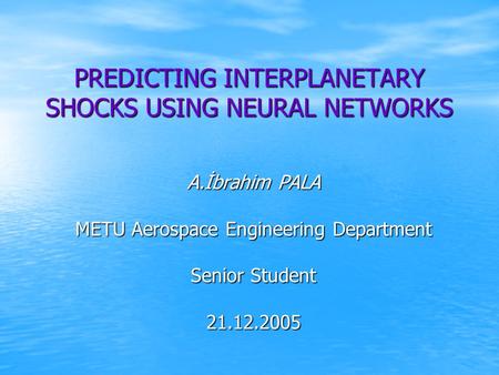 PREDICTING INTERPLANETARY SHOCKS USING NEURAL NETWORKS A.İbrahim PALA METU Aerospace Engineering Department Senior Student 21.12.2005.
