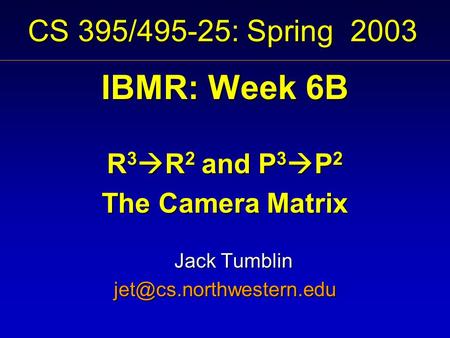 CS 395/495-25: Spring 2003 IBMR: Week 6B R 3  R 2 and P 3  P 2 The Camera Matrix Jack Tumblin