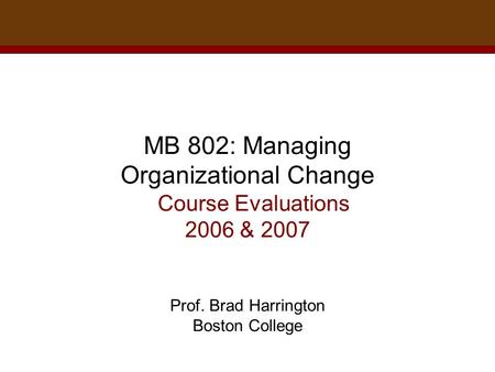 MB 802: Managing Organizational Change Course Evaluations 2006 & 2007 Prof. Brad Harrington Boston College.